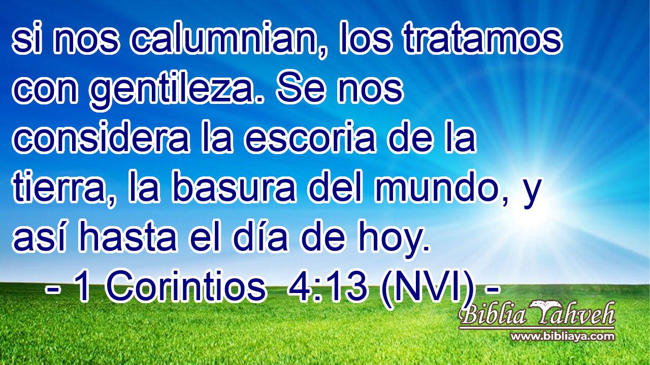  si nos calumnian, los tratamos con gentileza. Se nos considera la escoria de la tierra, la basura del mundo, y así hasta el día de hoy. 