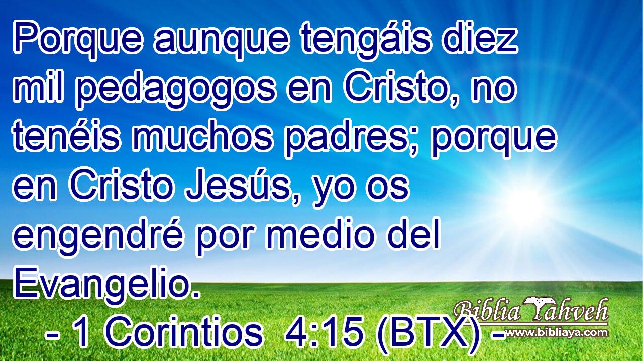 Porque aunque tengáis diez mil pedagogos en Cristo, no tenéis muchos padres; porque en Cristo Jesús, yo os engendré por medio del Evangelio.