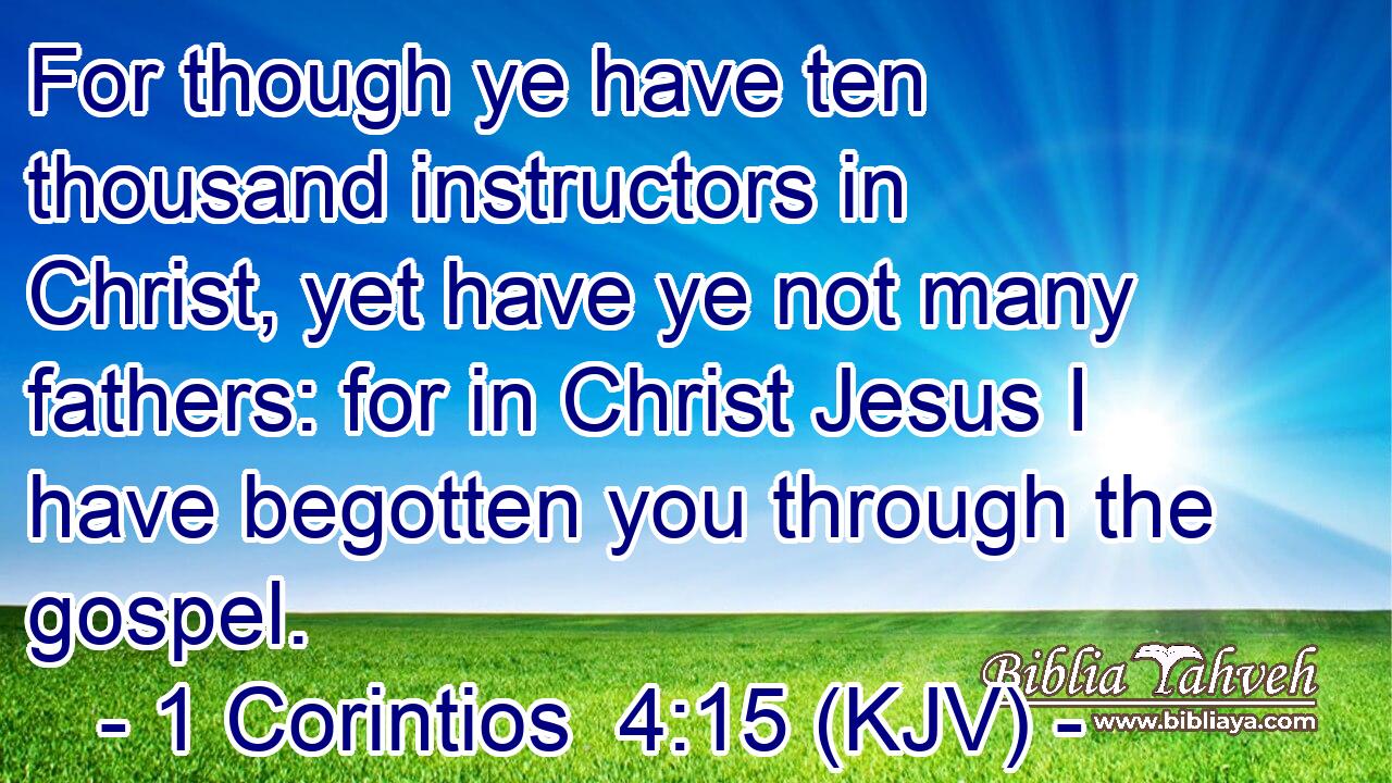 For though ye have ten thousand instructors in Christ, yet have ye not many fathers: for in Christ Jesus I have begotten you through the gospel.