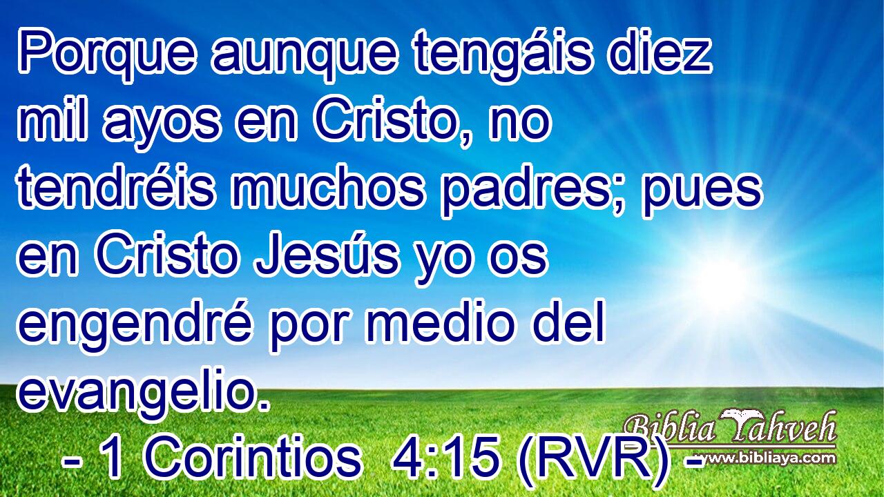 Porque aunque tengáis diez mil ayos en Cristo, no tendréis muchos padres; pues en Cristo Jesús yo os engendré por medio del evangelio.