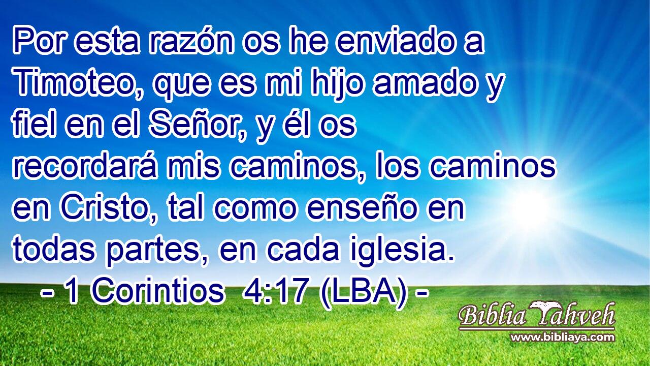 Por esta razón os he enviado a Timoteo, que es mi hijo amado y fiel en el Señor, y él os recordará mis caminos, los caminos en Cristo, tal como enseño en todas partes, en cada iglesia.