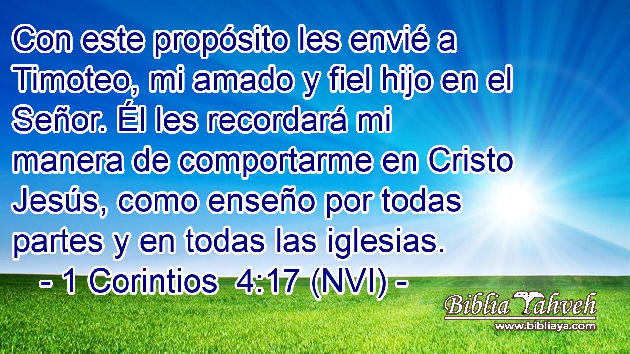  Con este propósito les envié a Timoteo, mi amado y fiel hijo en el Señor. Él les recordará mi manera de comportarme en Cristo Jesús, como enseño por todas partes y en todas las iglesias. 