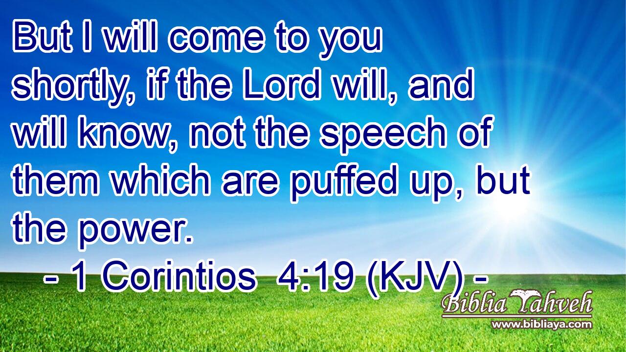 But I will come to you shortly, if the Lord will, and will know, not the speech of them which are puffed up, but the power.