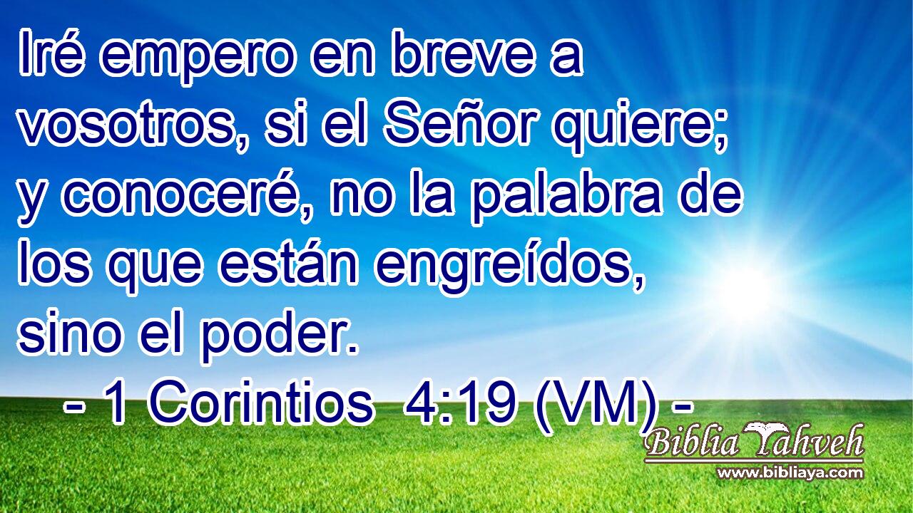  Iré empero en breve a vosotros, si el Señor quiere; y conoceré, no la palabra de los que están engreídos, sino el poder. 