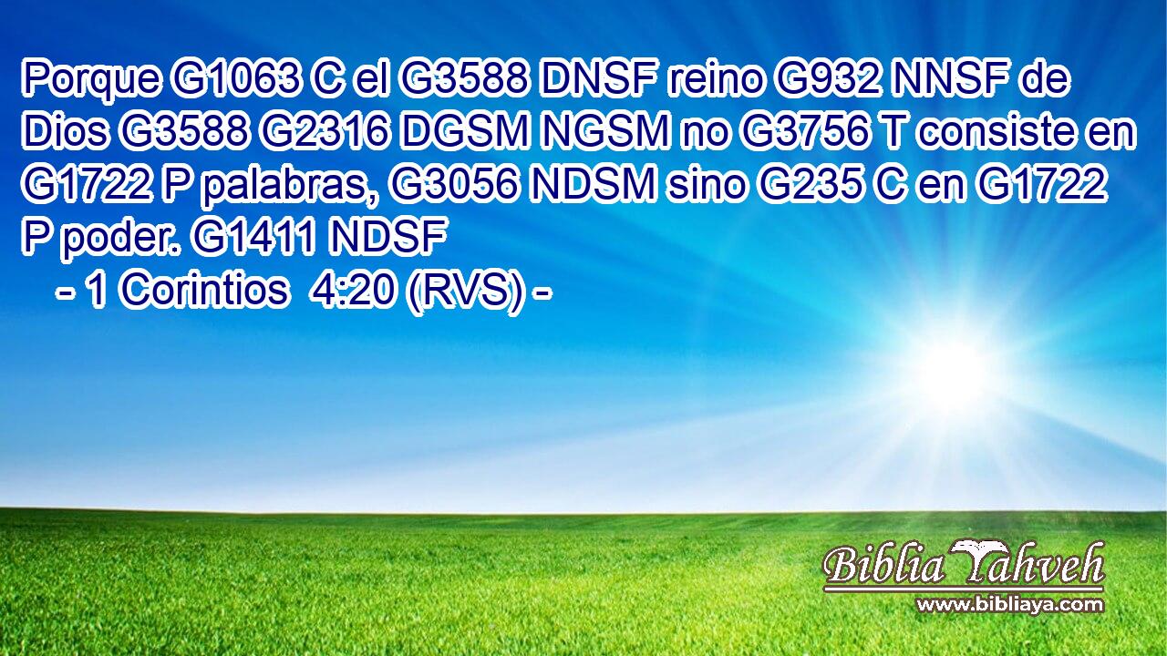 Porque G1063 C el G3588 DNSF reino G932 NNSF de Dios G3588 G2316 DGSM NGSM no G3756 T consiste en G1722 P palabras, G3056 NDSM sino G235 C en G1722 P poder. G1411 NDSF 