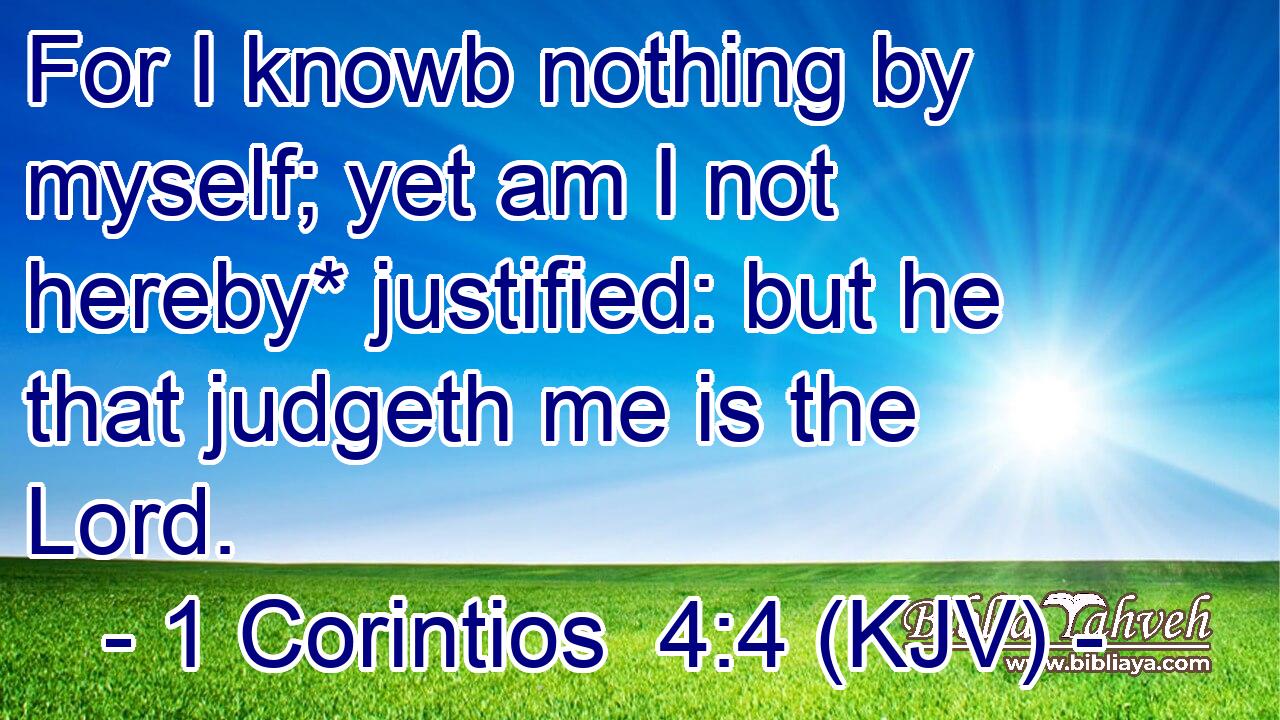 For I knowb nothing by myself; yet am I not hereby* justified: but he that judgeth me is the Lord.