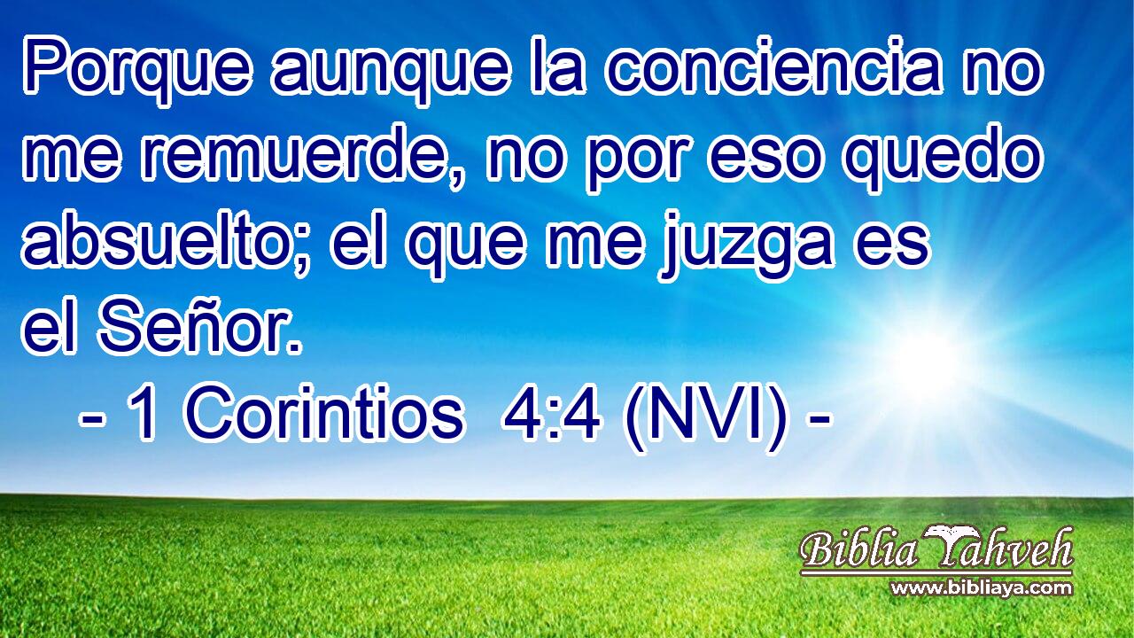  Porque aunque la conciencia no me remuerde, no por eso quedo absuelto; el que me juzga es el Señor. 