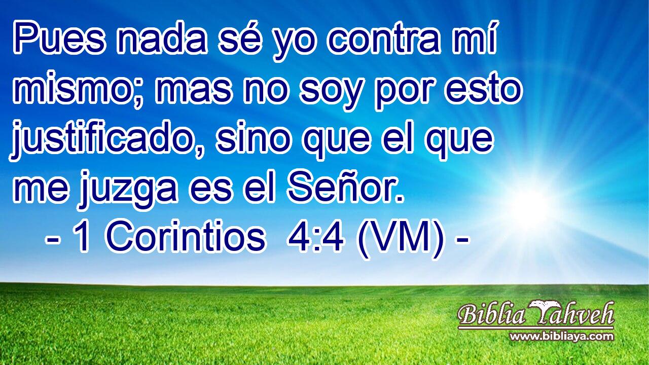  Pues nada sé yo contra mí mismo; mas no soy por esto justificado, sino que el que me juzga es el Señor. 