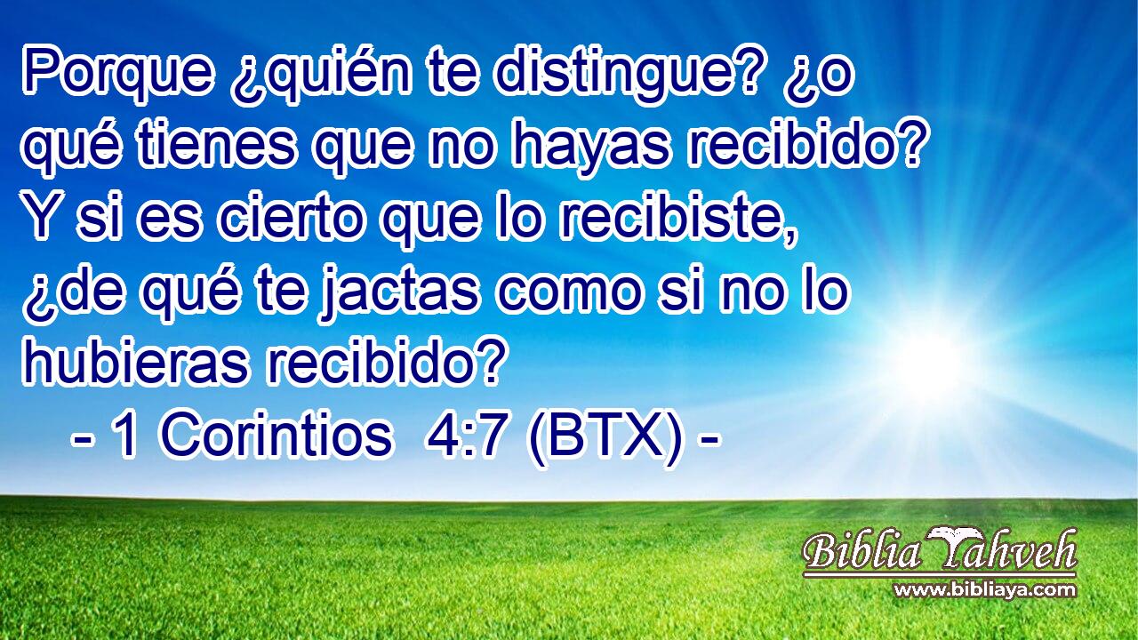 Porque ¿quién te distingue? ¿o qué tienes que no hayas recibido? Y si es cierto que lo recibiste, ¿de qué te jactas como si no lo hubieras recibido?