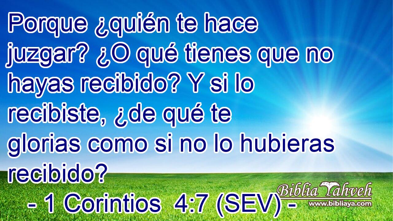 Porque ¿quién te hace juzgar? ¿O qué tienes que no hayas recibido? Y si lo recibiste, ¿de qué te glorias como si no lo hubieras recibido?