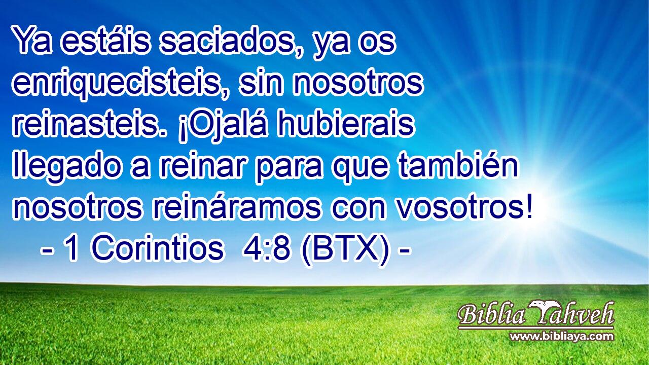 Ya estáis saciados, ya os enriquecisteis, sin nosotros reinasteis. ¡Ojalá hubierais llegado a reinar para que también nosotros reináramos con vosotros!