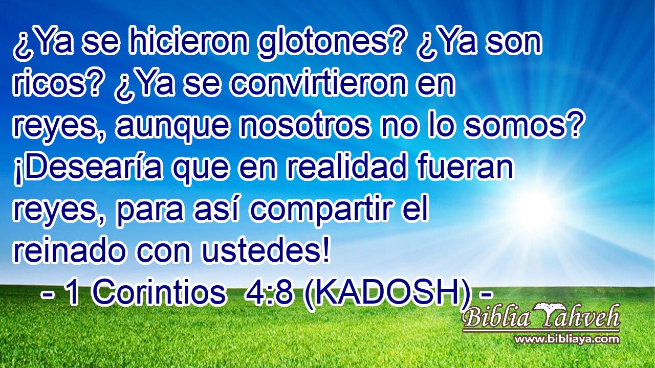  ¿Ya se hicieron glotones? ¿Ya son ricos? ¿Ya se convirtieron en reyes, aunque nosotros no lo somos? ¡Desearía que en realidad fueran reyes, para así compartir el reinado con ustedes! 