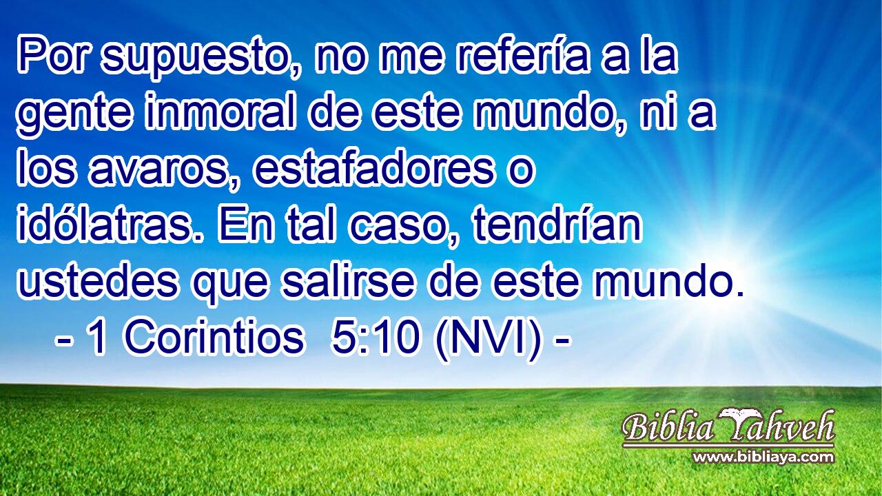  Por supuesto, no me refería a la gente inmoral de este mundo, ni a los avaros, estafadores o idólatras. En tal caso, tendrían ustedes que salirse de este mundo. 