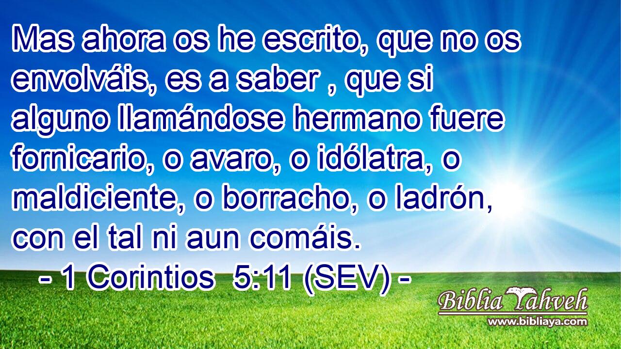 Mas ahora os he escrito, que no os envolváis, es a saber , que si alguno llamándose hermano fuere fornicario, o avaro, o idólatra, o maldiciente, o borracho, o ladrón, con el tal ni aun comáis.