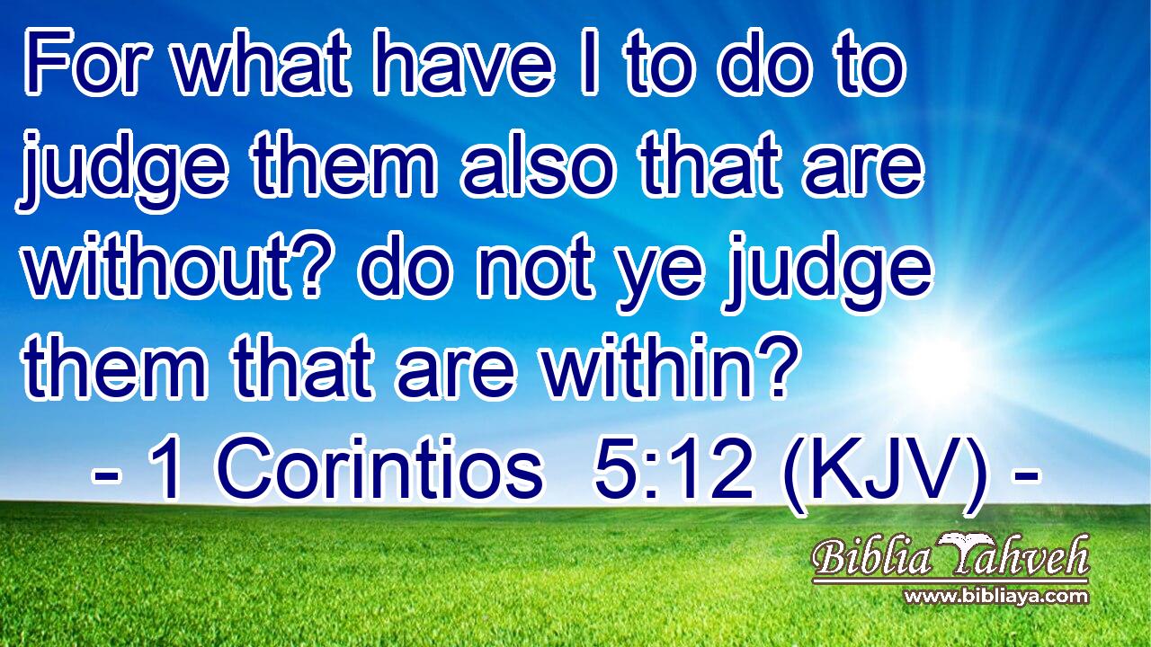 For what have I to do to judge them also that are without? do not ye judge them that are within?