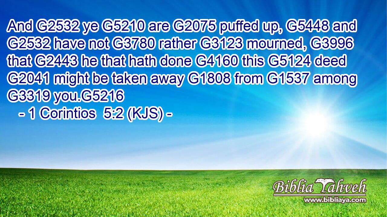 And G2532 ye G5210 are G2075 puffed up, G5448 and G2532 have not G3780 rather G3123 mourned, G3996 that G2443 he that hath done G4160 this G5124 deed G2041 might be taken away G1808 from G1537 among G3319 you.G5216
