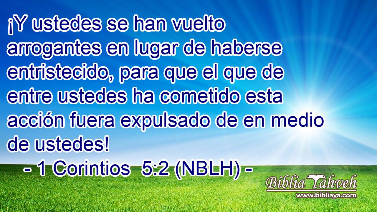  ¡Y ustedes se han vuelto arrogantes en lugar de haberse entristecido, para que el que de entre ustedes ha cometido esta acción fuera expulsado de en medio de ustedes! 