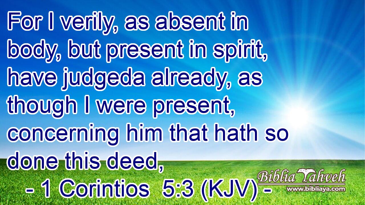 For I verily, as absent in body, but present in spirit, have judgeda already, as though I were present, concerning him that hath so done this deed,