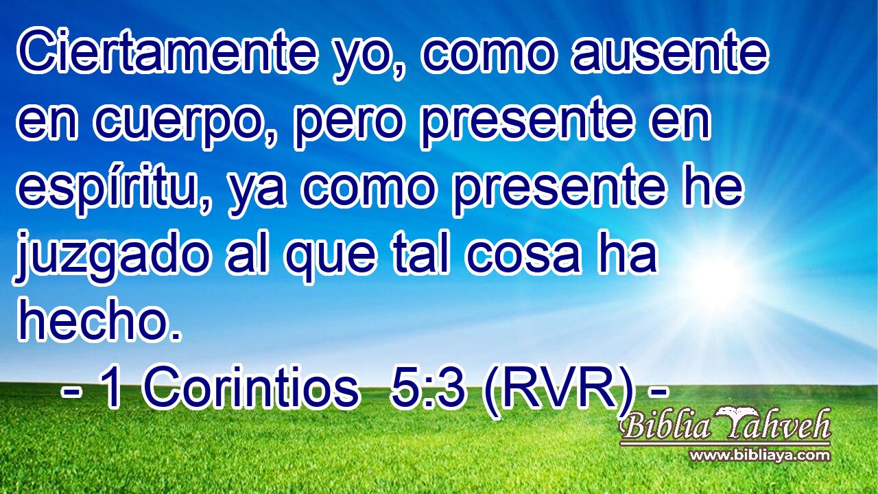 Ciertamente yo, como ausente en cuerpo, pero presente en espíritu, ya como presente he juzgado al que tal cosa ha hecho.