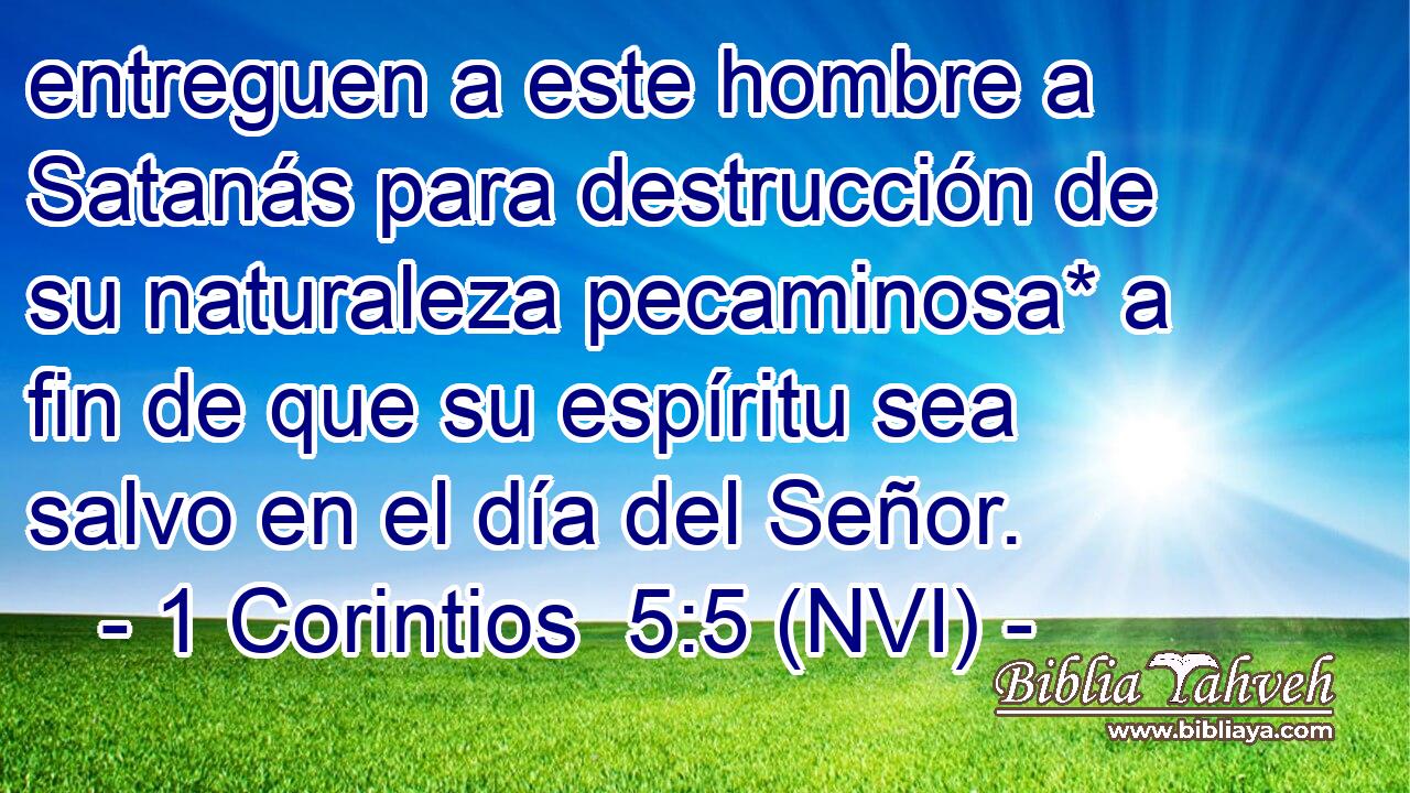  entreguen a este hombre a Satanás para destrucción de su naturaleza pecaminosa* a fin de que su espíritu sea salvo en el día del Señor. 