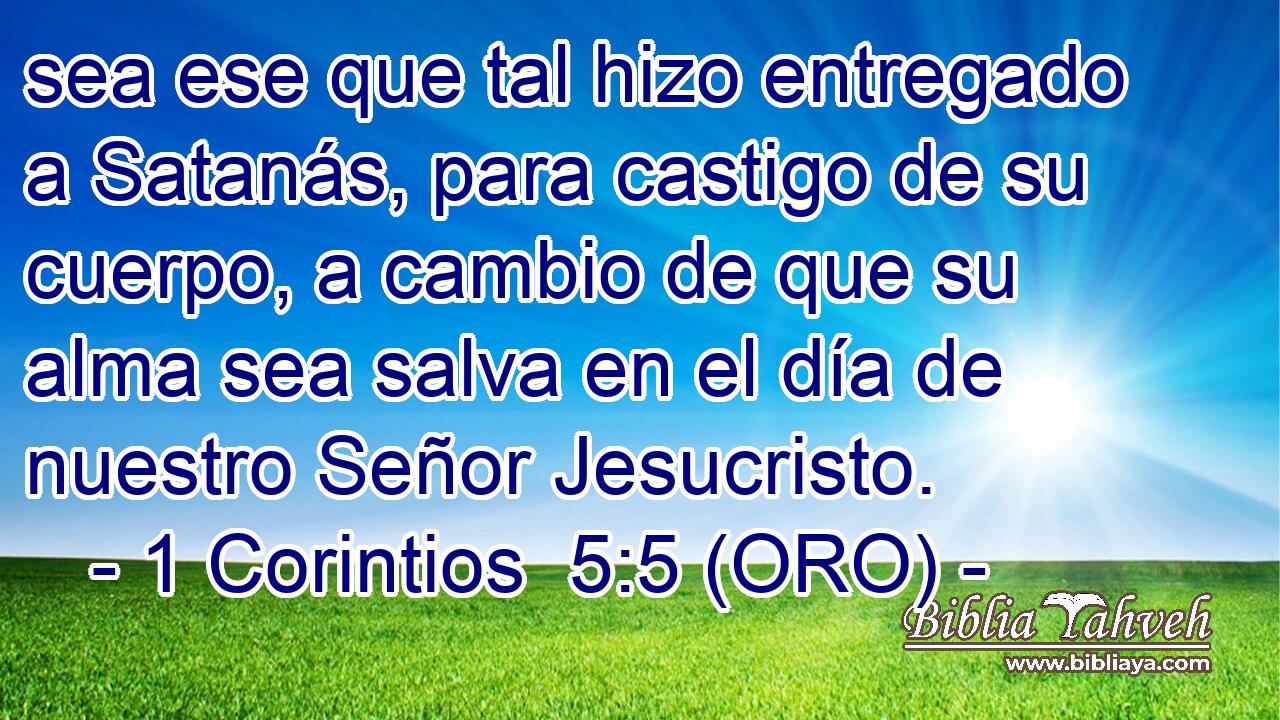  sea ese que tal hizo entregado a Satanás, para castigo de su cuerpo, a cambio de que su alma sea salva en el día de nuestro Señor Jesucristo. 