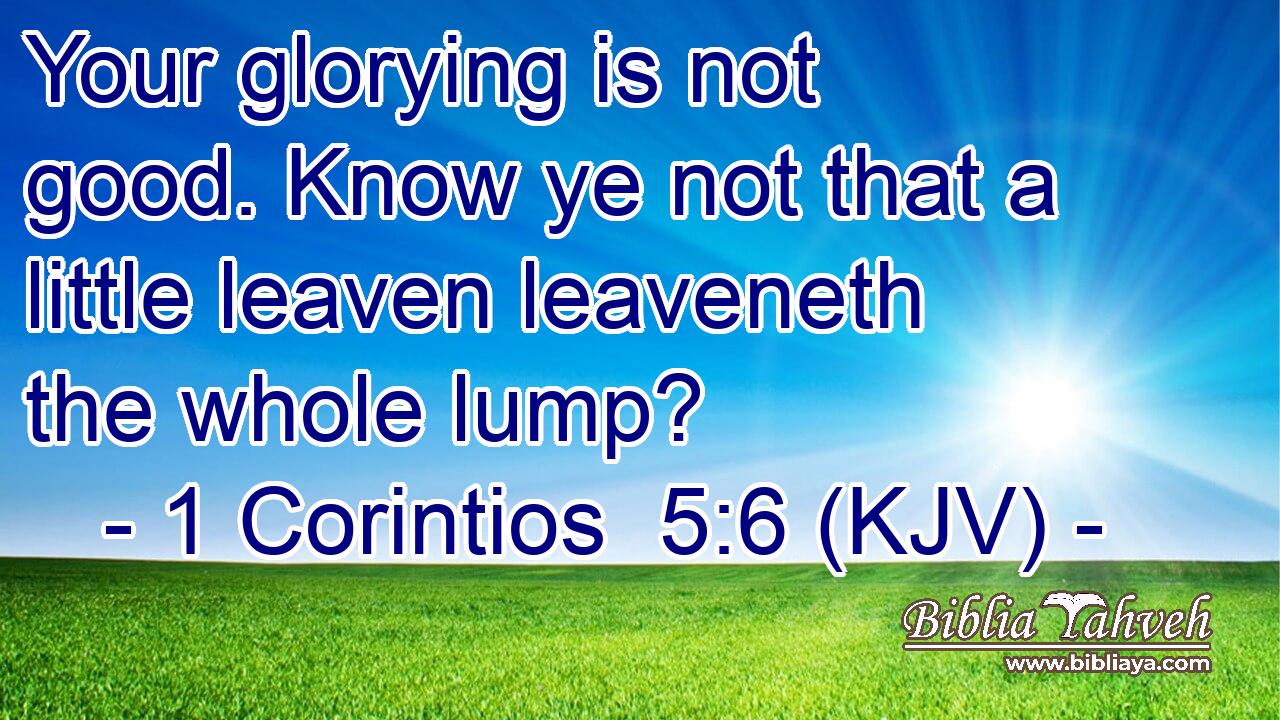 Your glorying is not good. Know ye not that a little leaven leaveneth the whole lump?