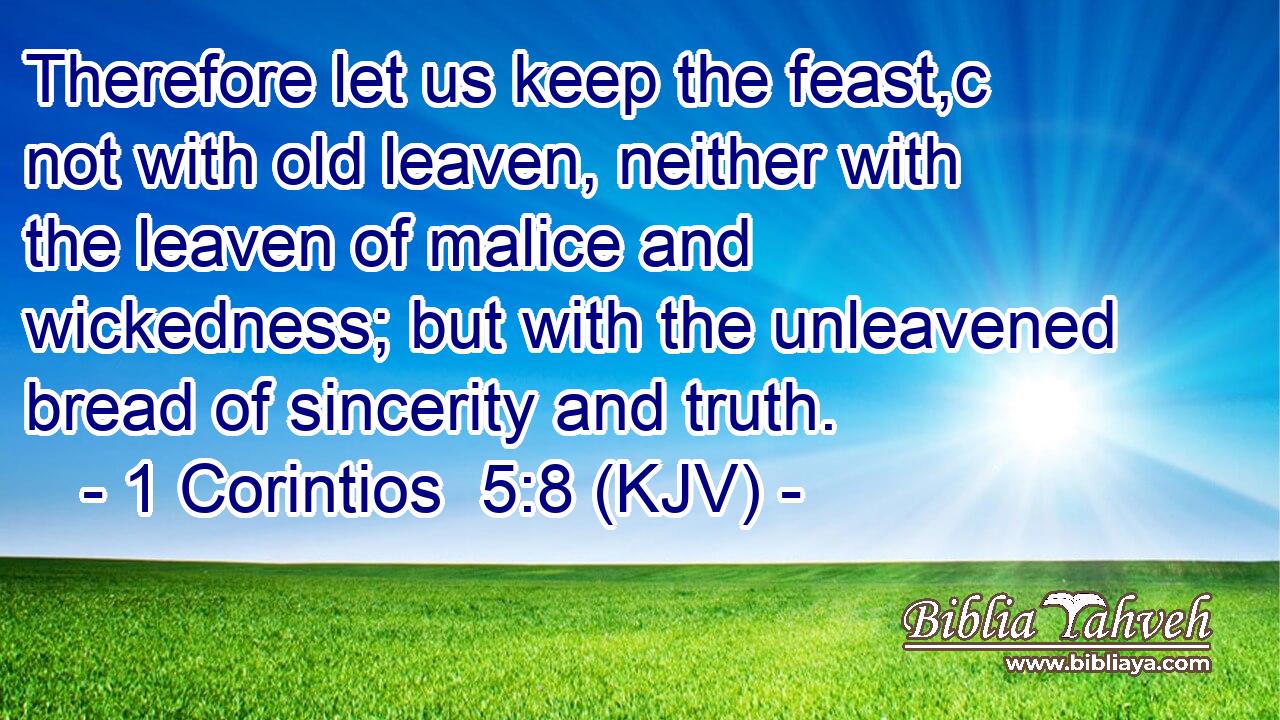Therefore let us keep the feast,c not with old leaven, neither with the leaven of malice and wickedness; but with the unleavened bread of sincerity and truth.