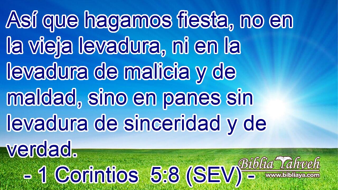 Así que hagamos fiesta, no en la vieja levadura, ni en la levadura de malicia y de maldad, sino en panes sin levadura de sinceridad y de verdad.