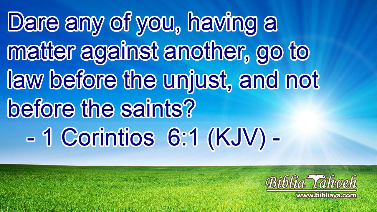 Dare any of you, having a matter against another, go to law before the unjust, and not before the saints?
