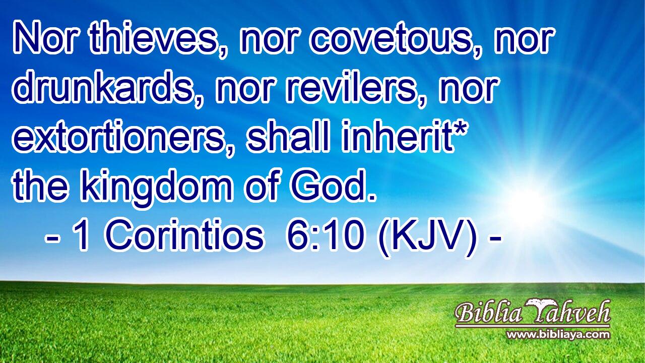 Nor thieves, nor covetous, nor drunkards, nor revilers, nor extortioners, shall inherit* the kingdom of God.