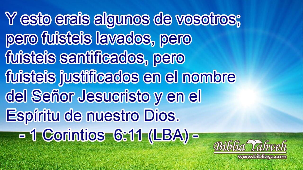 Y esto erais algunos de vosotros; pero fuisteis lavados, pero fuisteis santificados, pero fuisteis justificados en el nombre del Señor Jesucristo y en el Espíritu de nuestro Dios.