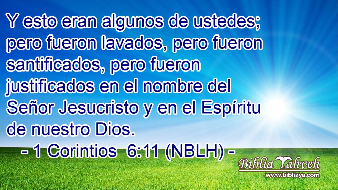  Y esto eran algunos de ustedes; pero fueron lavados, pero fueron santificados, pero fueron justificados en el nombre del Señor Jesucristo y en el Espíritu de nuestro Dios. 