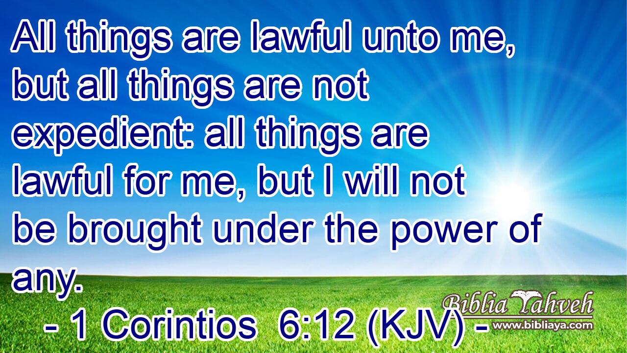 All things are lawful unto me, but all things are not expedient: all things are lawful for me, but I will not be brought under the power of any.