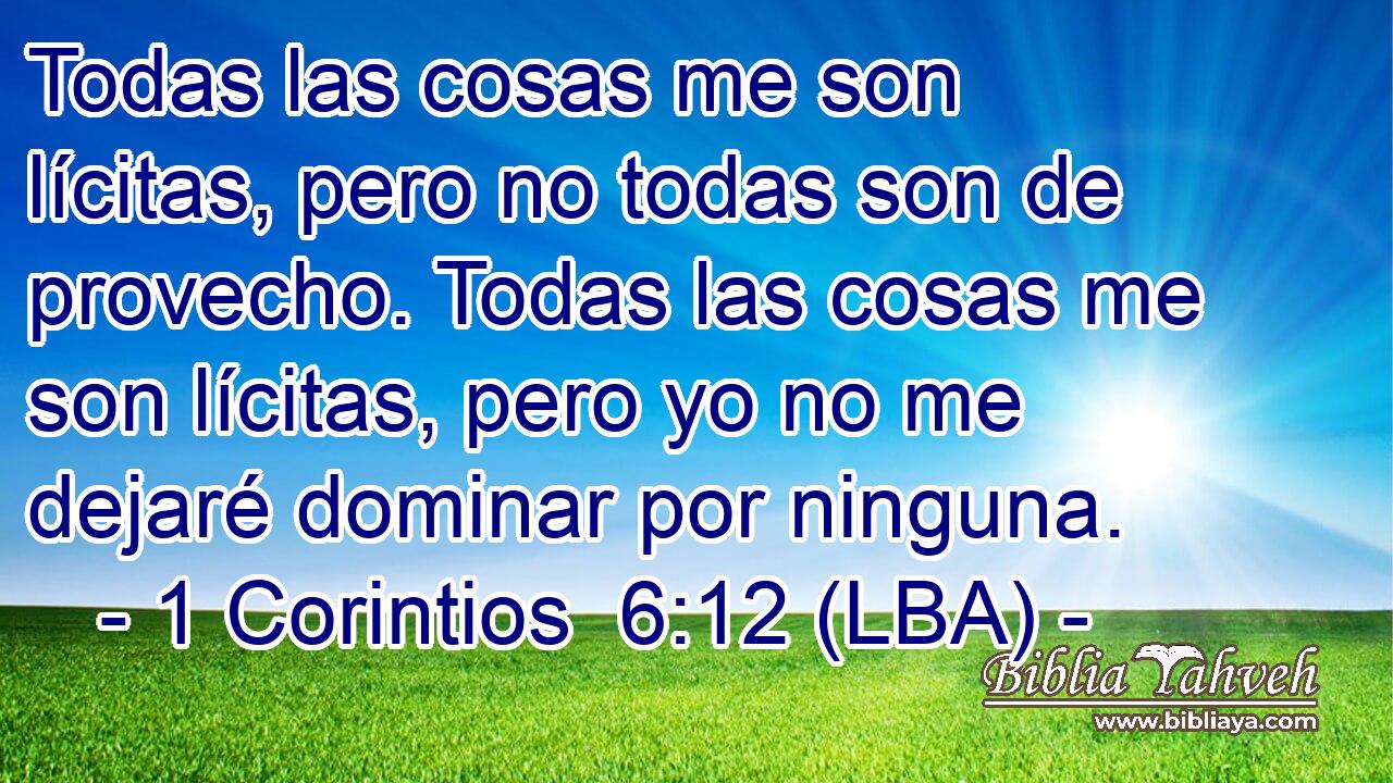Todas las cosas me son lícitas, pero no todas son de provecho. Todas las cosas me son lícitas, pero yo no me dejaré dominar por ninguna.