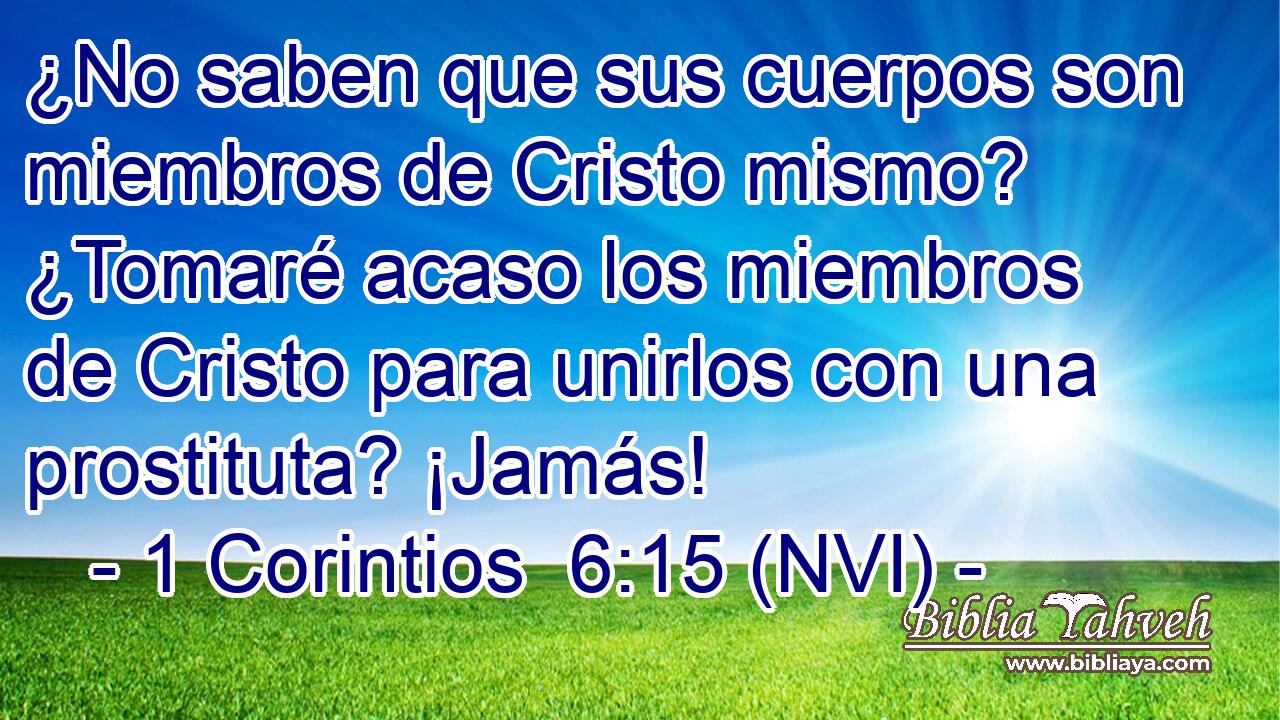  ¿No saben que sus cuerpos son miembros de Cristo mismo? ¿Tomaré acaso los miembros de Cristo para unirlos con una prostituta? ¡Jamás! 