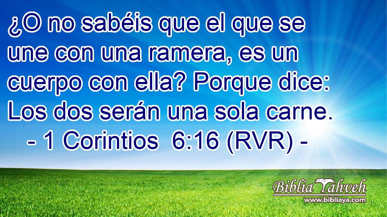 ¿O no sabéis que el que se une con una ramera, es un cuerpo con ella? Porque dice: Los dos serán una sola carne.