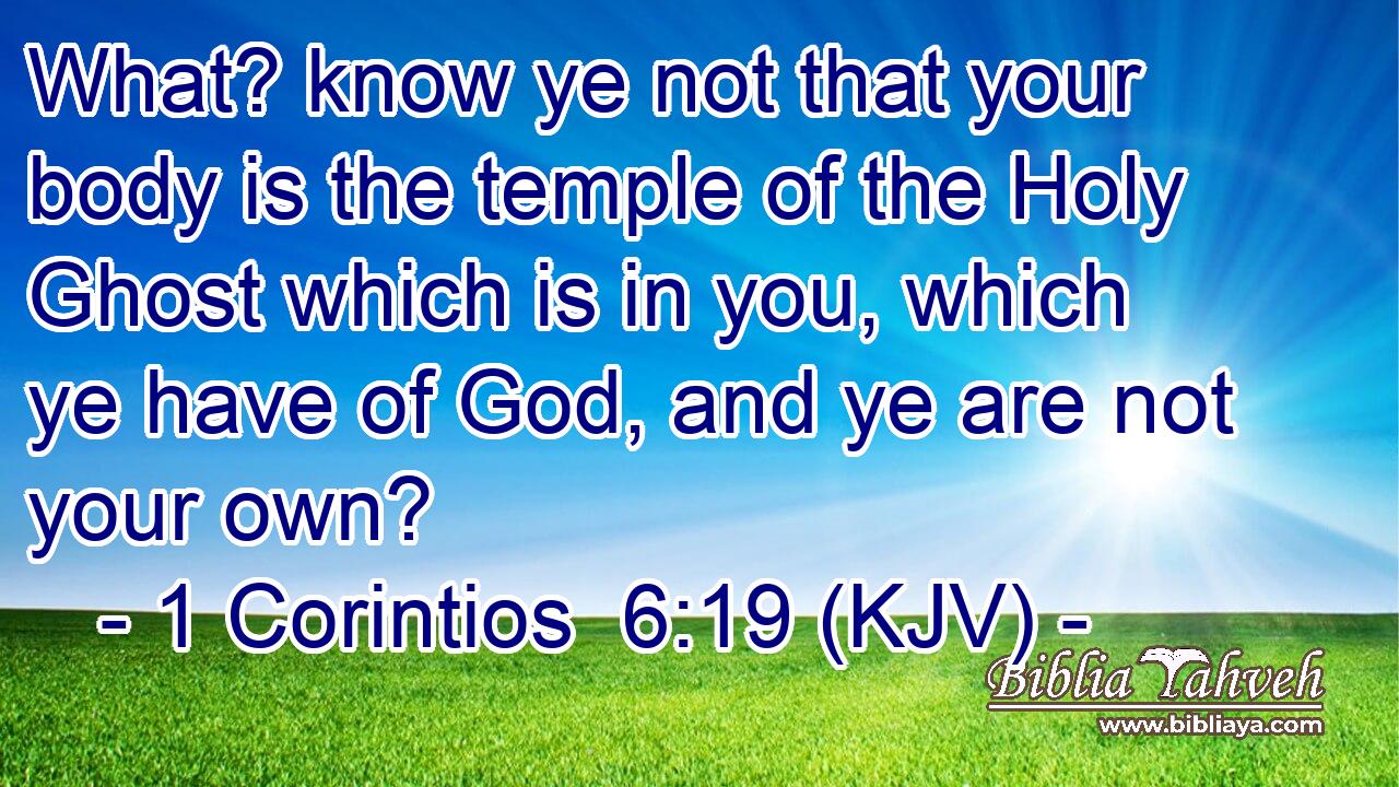 What? know ye not that your body is the temple of the Holy Ghost which is in you, which ye have of God, and ye are not your own?