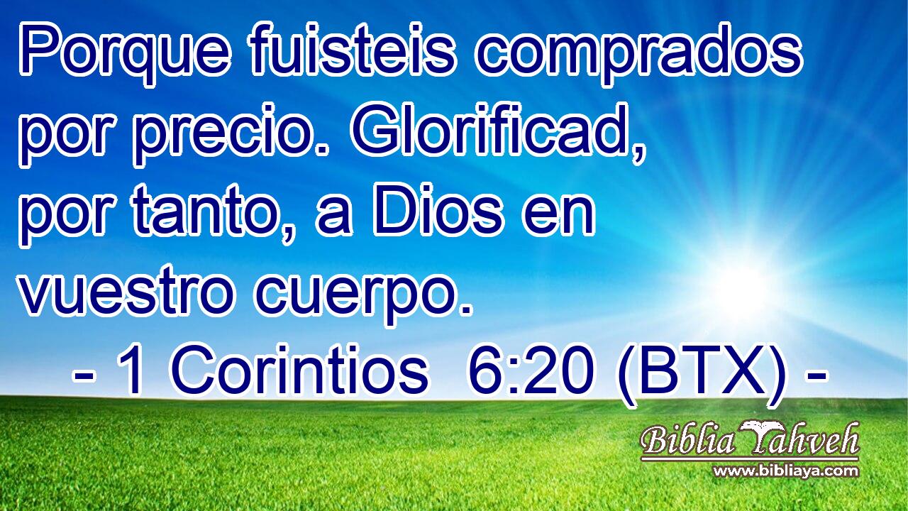 Porque fuisteis comprados por precio. Glorificad, por tanto, a Dios en vuestro cuerpo.