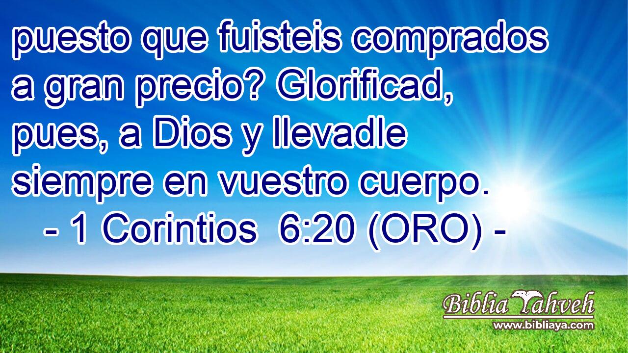  puesto que fuisteis comprados a gran precio? Glorificad, pues, a Dios y llevadle siempre en vuestro cuerpo. 
