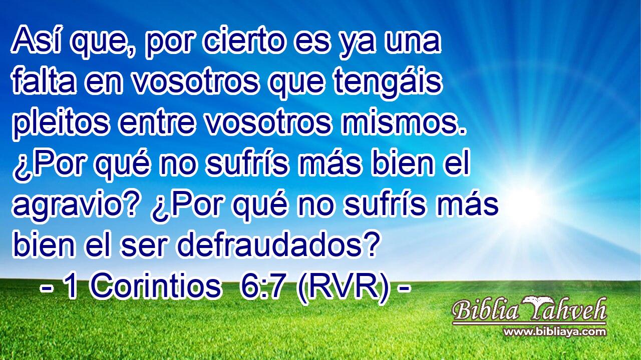 Así que, por cierto es ya una falta en vosotros que tengáis pleitos entre vosotros mismos. ¿Por qué no sufrís más bien el agravio? ¿Por qué no sufrís más bien el ser defraudados?