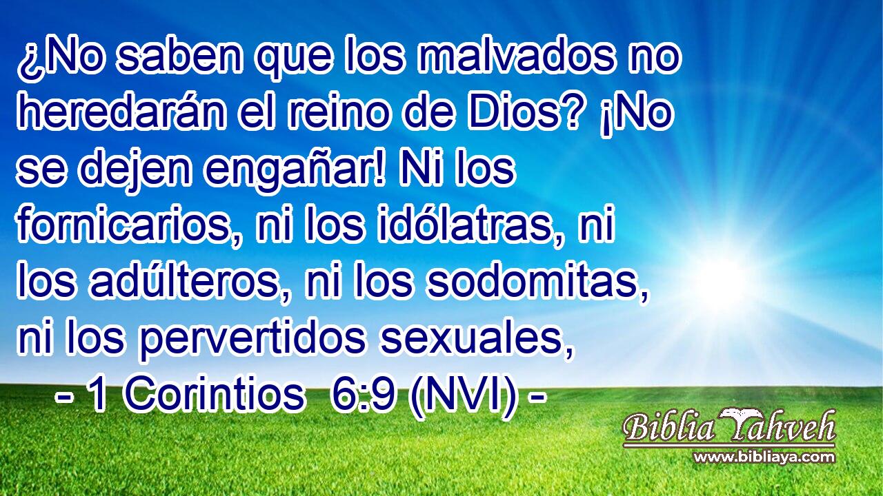  ¿No saben que los malvados no heredarán el reino de Dios? ¡No se dejen engañar! Ni los fornicarios, ni los idólatras, ni los adúlteros, ni los sodomitas, ni los pervertidos sexuales, 