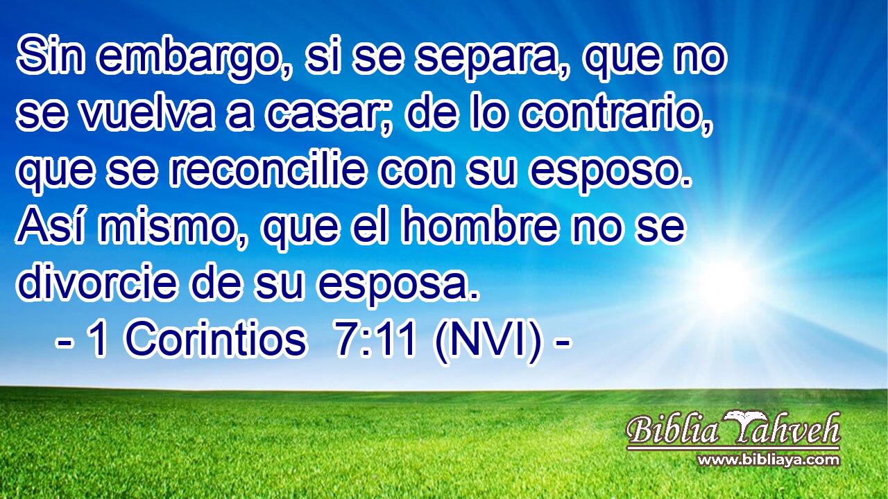  Sin embargo, si se separa, que no se vuelva a casar; de lo contrario, que se reconcilie con su esposo. Así mismo, que el hombre no se divorcie de su esposa. 