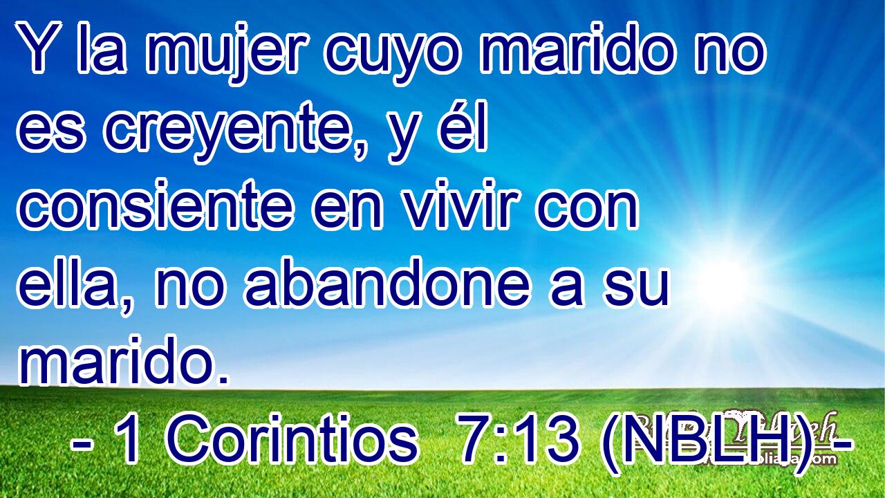 Y la mujer cuyo marido no es creyente, y él consiente en vivir con ella, no abandone a su marido. 