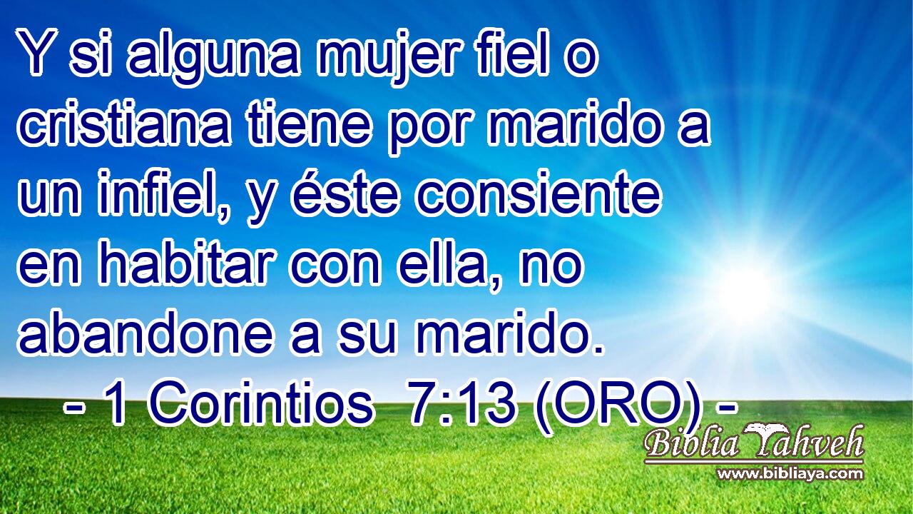  Y si alguna mujer fiel o cristiana tiene por marido a un infiel, y éste consiente en habitar con ella, no abandone a su marido. 