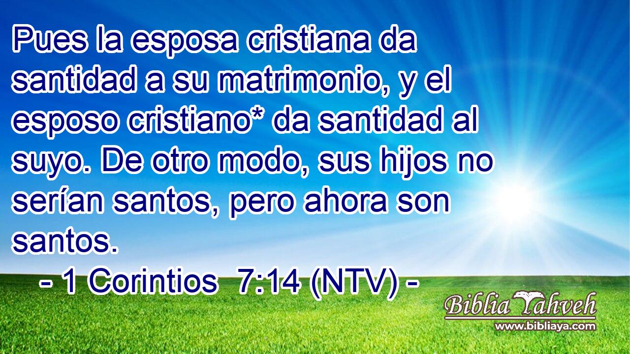 Pues la esposa cristiana da santidad a su matrimonio, y el esposo cristiano* da santidad al suyo. De otro modo, sus hijos no serían santos, pero ahora son santos.
