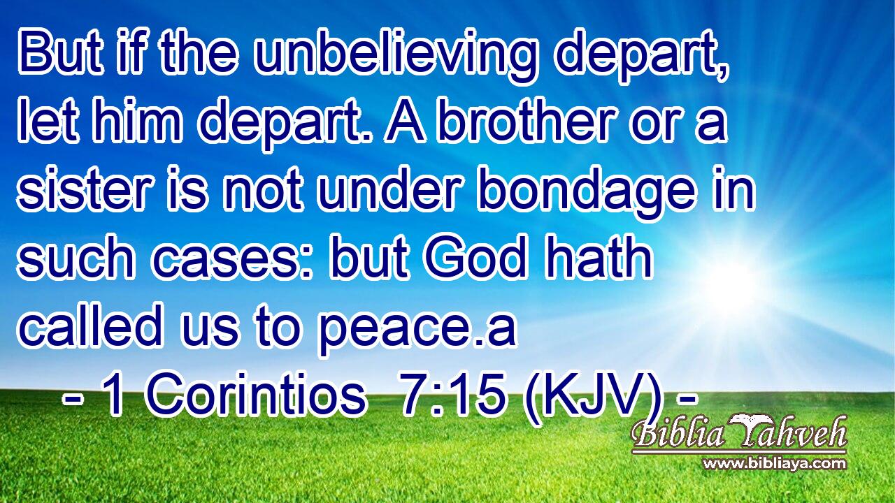 But if the unbelieving depart, let him depart. A brother or a sister is not under bondage in such cases: but God hath called us to peace.a