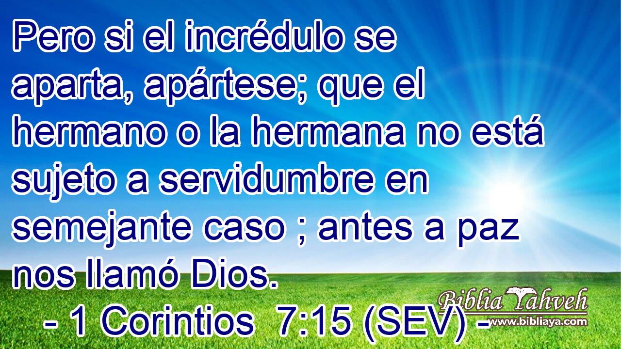 Pero si el incrédulo se aparta, apártese; que el hermano o la hermana no está sujeto a servidumbre en semejante caso ; antes a paz nos llamó Dios.