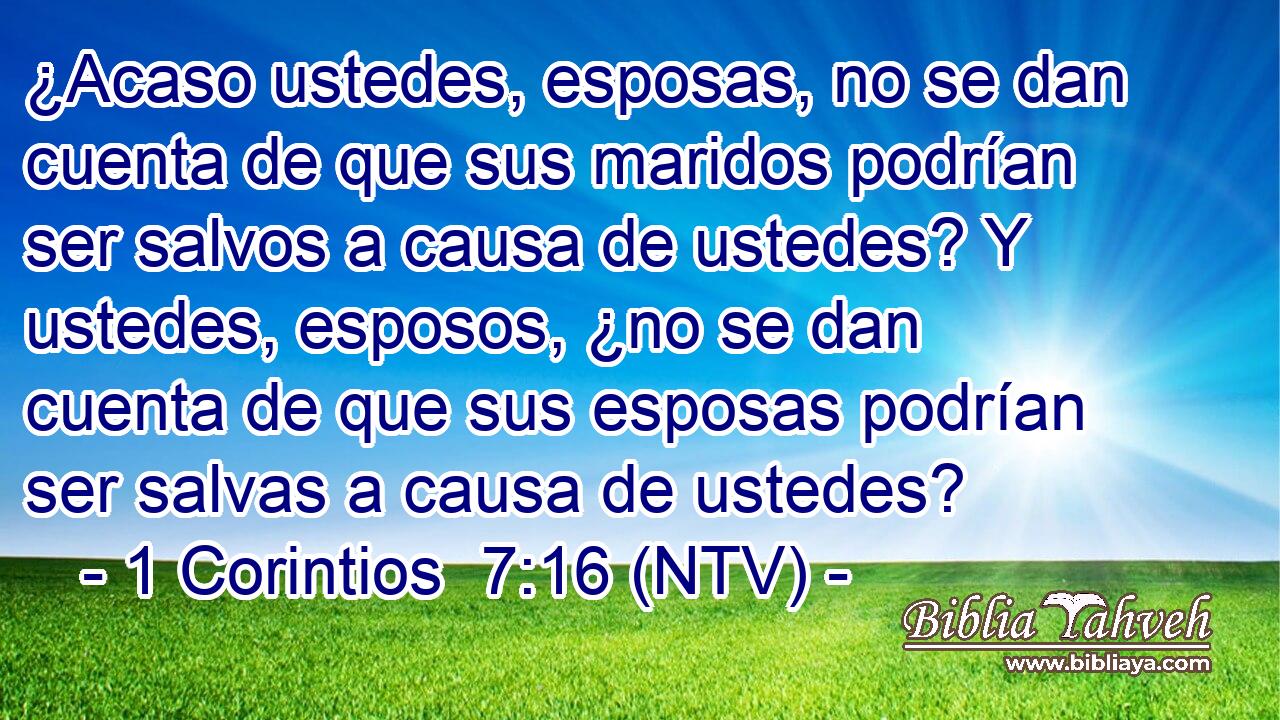 ¿Acaso ustedes, esposas, no se dan cuenta de que sus maridos podrían ser salvos a causa de ustedes? Y ustedes, esposos, ¿no se dan cuenta de que sus esposas podrían ser salvas a causa de ustedes?