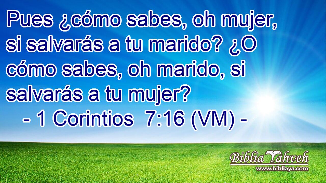  Pues ¿cómo sabes, oh mujer, si salvarás a tu marido? ¿O cómo sabes, oh marido, si salvarás a tu mujer? 