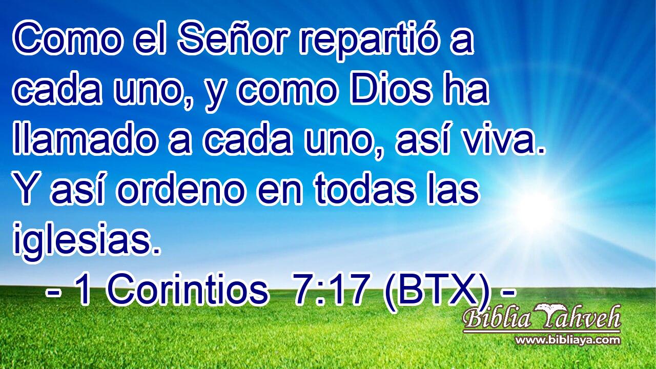 Como el Señor repartió a cada uno, y como Dios ha llamado a cada uno, así viva. Y así ordeno en todas las iglesias.